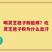 喝灵芝孢子粉脸痒？吃灵芝孢子粉为什么出汗