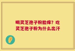 喝灵芝孢子粉脸痒？吃灵芝孢子粉为什么出汗