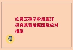 吃灵芝孢子粉后盗汗 探究其背后原因及应对措施