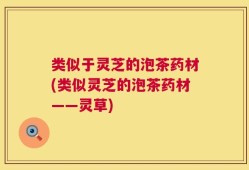 类似于灵芝的泡茶药材(类似灵芝的泡茶药材——灵草)