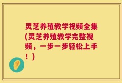 灵芝养殖教学视频全集(灵芝养殖教学完整视频，一步一步轻松上手！)