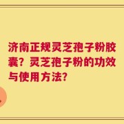 济南正规灵芝孢子粉胶囊？灵芝孢子粉的功效与使用方法？