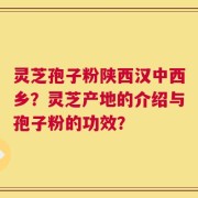 灵芝孢子粉陕西汉中西乡？灵芝产地的介绍与孢子粉的功效？