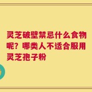灵芝破壁禁忌什么食物呢？哪类人不适合服用灵芝孢子粉