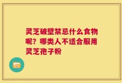灵芝破壁禁忌什么食物呢？哪类人不适合服用灵芝孢子粉