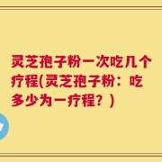 灵芝孢子粉一次吃几个疗程(灵芝孢子粉：吃多少为一疗程？)