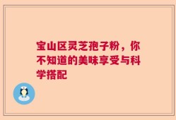 宝山区灵芝孢子粉，你不知道的美味享受与科学搭配