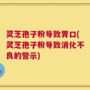 灵芝孢子粉导致胃口(灵芝孢子粉导致消化不良的警示)