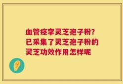 血管痉挛灵芝孢子粉？已采集了灵芝孢子粉的灵芝功效作用怎样呢