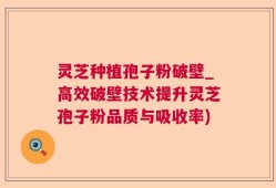 灵芝种植孢子粉破壁_高效破壁技术提升灵芝孢子粉品质与吸收率)