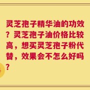 灵芝孢子精华油的功效？灵芝孢子油价格比较高，想买灵芝孢子粉代替，效果会不怎么好吗？