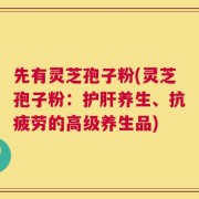先有灵芝孢子粉(灵芝孢子粉：护肝养生、抗疲劳的高级养生品)