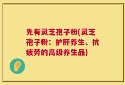 先有灵芝孢子粉(灵芝孢子粉：护肝养生、抗疲劳的高级养生品)