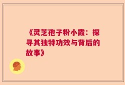 《灵芝孢子粉小霞：探寻其独特功效与背后的故事》