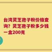台湾灵芝孢子粉价格查询？灵芝孢子粉多少钱一盒200克