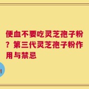 便血不要吃灵芝孢子粉？第三代灵芝孢子粉作用与禁忌
