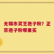 无锡市灵芝孢子粉？正宗孢子粉哪里买
