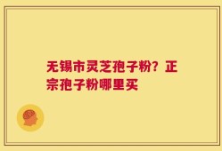 无锡市灵芝孢子粉？正宗孢子粉哪里买