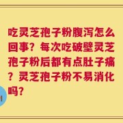 吃灵芝孢子粉腹泻怎么回事？每次吃破壁灵芝孢子粉后都有点肚子痛？灵芝孢子粉不易消化吗？