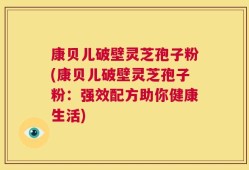 康贝儿破壁灵芝孢子粉(康贝儿破壁灵芝孢子粉：强效配方助你健康生活)