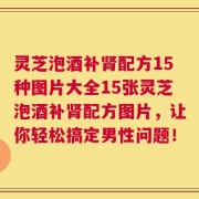 灵芝泡酒补肾配方15种图片大全15张灵芝泡酒补肾配方图片，让你轻松搞定男性问题！