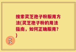 搜索灵芝孢子粉服用方法(灵芝孢子粉的用法指南，如何正确服用？)