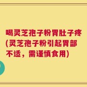 喝灵芝孢子粉胃肚子疼(灵芝孢子粉引起胃部不适，需谨慎食用)