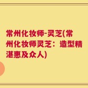 常州化妆师-灵芝(常州化妆师灵芝：造型精湛惠及众人)