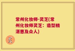 常州化妆师-灵芝(常州化妆师灵芝：造型精湛惠及众人)
