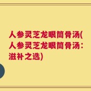 人参灵芝龙眼筒骨汤(人参灵芝龙眼筒骨汤：滋补之选)