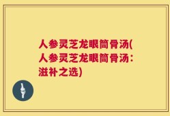 人参灵芝龙眼筒骨汤(人参灵芝龙眼筒骨汤：滋补之选)