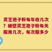 灵芝孢子粉每年收几次？破壁灵芝孢子粉每天服用几次，每次服多少