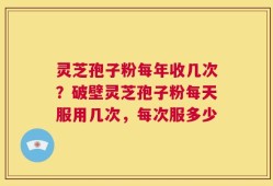 灵芝孢子粉每年收几次？破壁灵芝孢子粉每天服用几次，每次服多少
