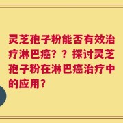 灵芝孢子粉能否有效治疗淋巴癌？？探讨灵芝孢子粉在淋巴癌治疗中的应用？