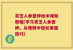 灵芝人参套种技术视频教程(学习灵芝人参套种，从视频中轻松掌握技巧)