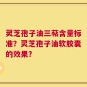 灵芝孢子油三萜含量标准？灵芝孢子油软胶囊的效果？
