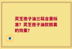 灵芝孢子油三萜含量标准？灵芝孢子油软胶囊的效果？
