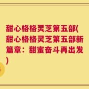 甜心格格灵芝第五部(甜心格格灵芝第五部新篇章：甜蜜奋斗再出发)