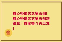 甜心格格灵芝第五部(甜心格格灵芝第五部新篇章：甜蜜奋斗再出发)