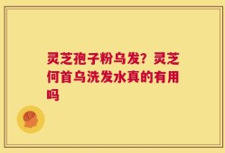 灵芝孢子粉乌发？灵芝何首乌洗发水真的有用吗