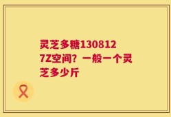 灵芝多糖1308127Z空间？一般一个灵芝多少斤