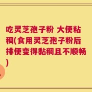 吃灵芝孢子粉 大便粘稠(食用灵芝孢子粉后排便变得黏稠且不顺畅)