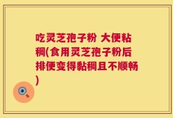 吃灵芝孢子粉 大便粘稠(食用灵芝孢子粉后排便变得黏稠且不顺畅)