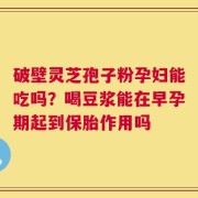 破壁灵芝孢子粉孕妇能吃吗？喝豆浆能在早孕期起到保胎作用吗