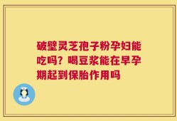 破壁灵芝孢子粉孕妇能吃吗？喝豆浆能在早孕期起到保胎作用吗