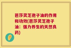 芭莎灵芝孢子油的作用和功效(芭莎灵芝孢子油：强力养生的天然良药)