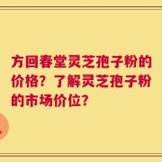 方回春堂灵芝孢子粉的价格？了解灵芝孢子粉的市场价位？