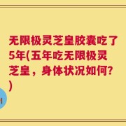 无限极灵芝皇胶囊吃了5年(五年吃无限极灵芝皇，身体状况如何？)