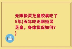 无限极灵芝皇胶囊吃了5年(五年吃无限极灵芝皇，身体状况如何？)