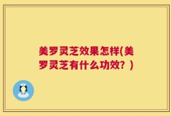 美罗灵芝效果怎样(美罗灵芝有什么功效？)
